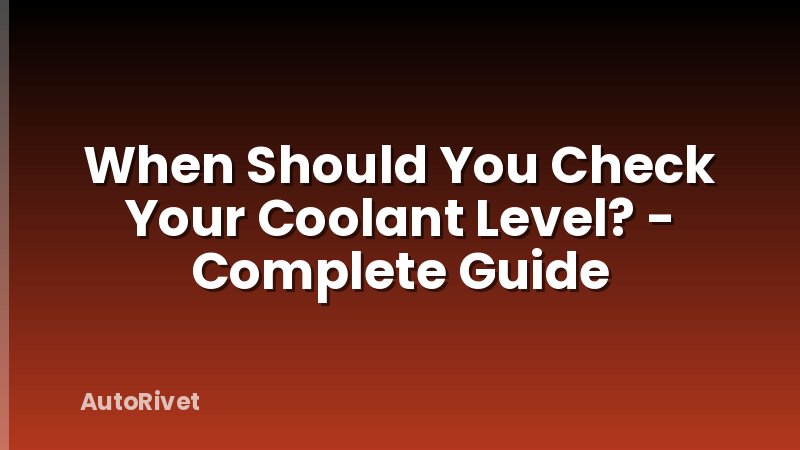 When Should You Check Your Coolant Level? - Complete Guide