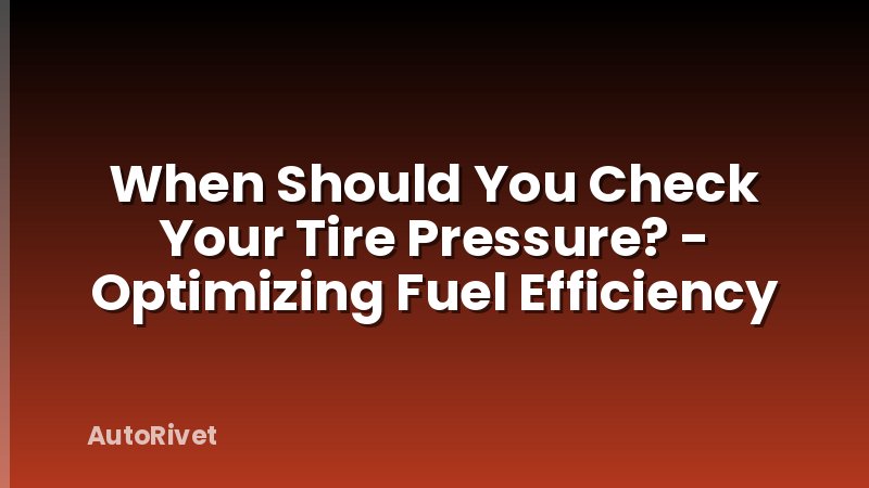 When Should You Check Your Tire Pressure? - Optimizing Fuel Efficiency