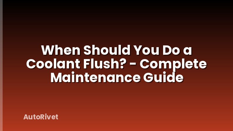 When Should You Do a Coolant Flush? - Complete Maintenance Guide
