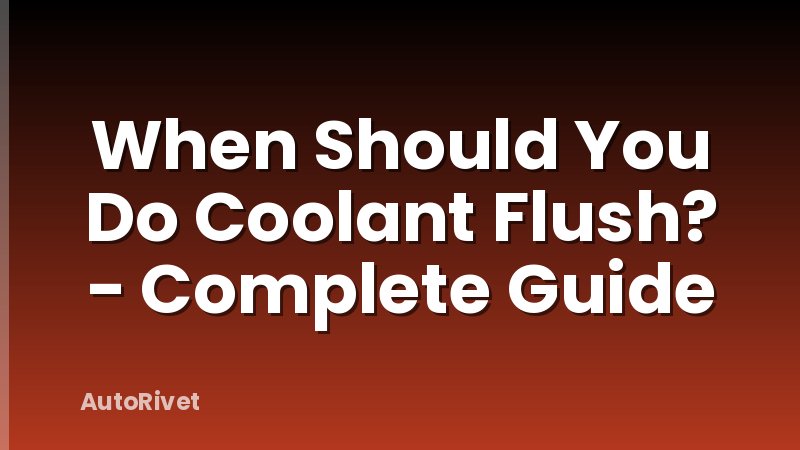 When Should You Do Coolant Flush? - Complete Guide