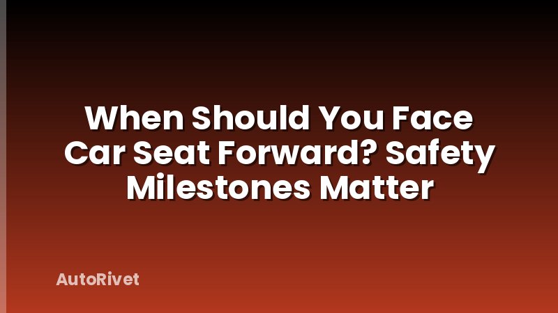 When Should You Face Car Seat Forward? Safety Milestones Matter