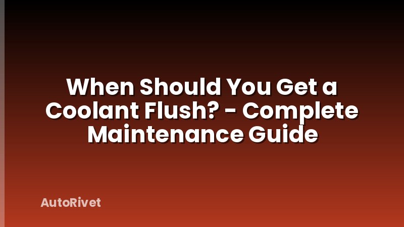 When Should You Get a Coolant Flush? - Complete Maintenance Guide