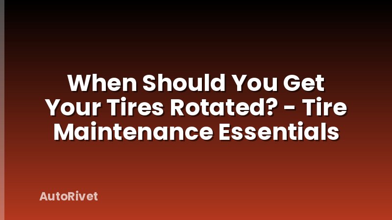 When Should You Get Your Tires Rotated? - Tire Maintenance Essentials
