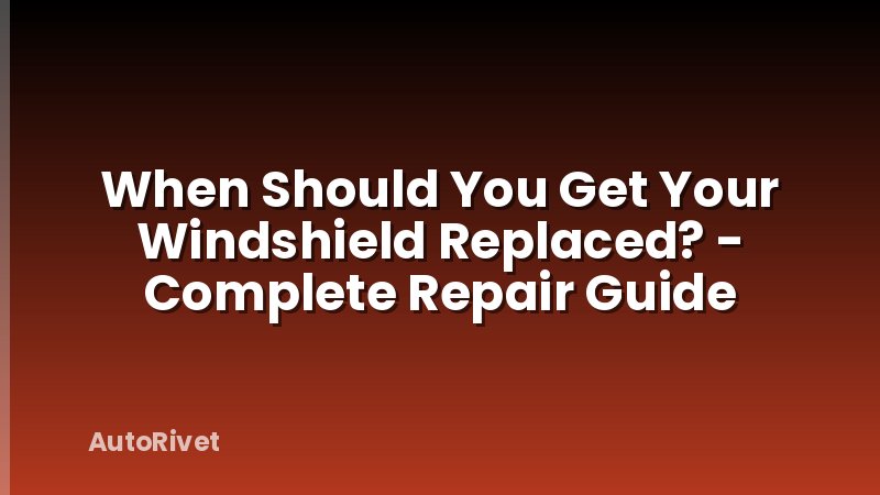 When Should You Get Your Windshield Replaced? - Complete Repair Guide