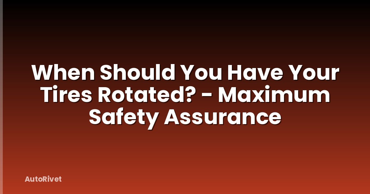 When Should You Have Your Tires Rotated? - Maximum Safety Assurance