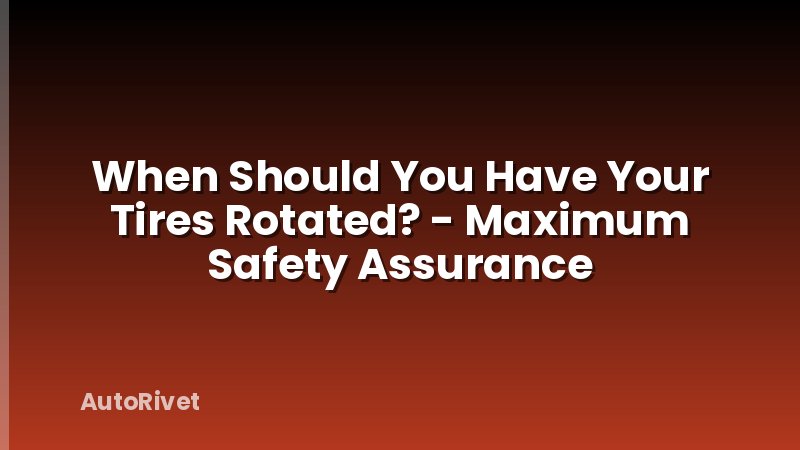 When Should You Have Your Tires Rotated? - Maximum Safety Assurance