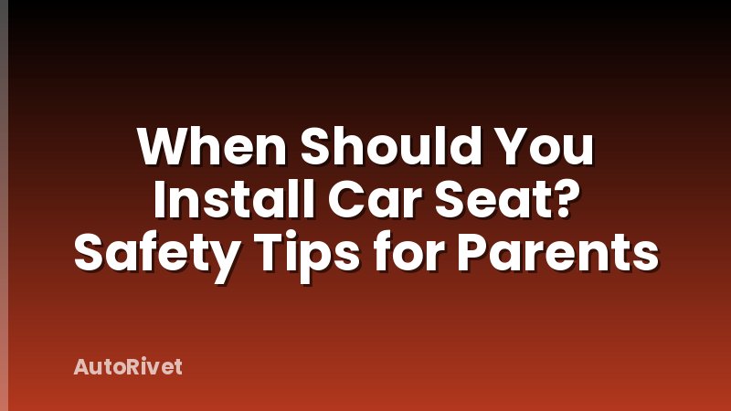 When Should You Install Car Seat? Safety Tips for Parents