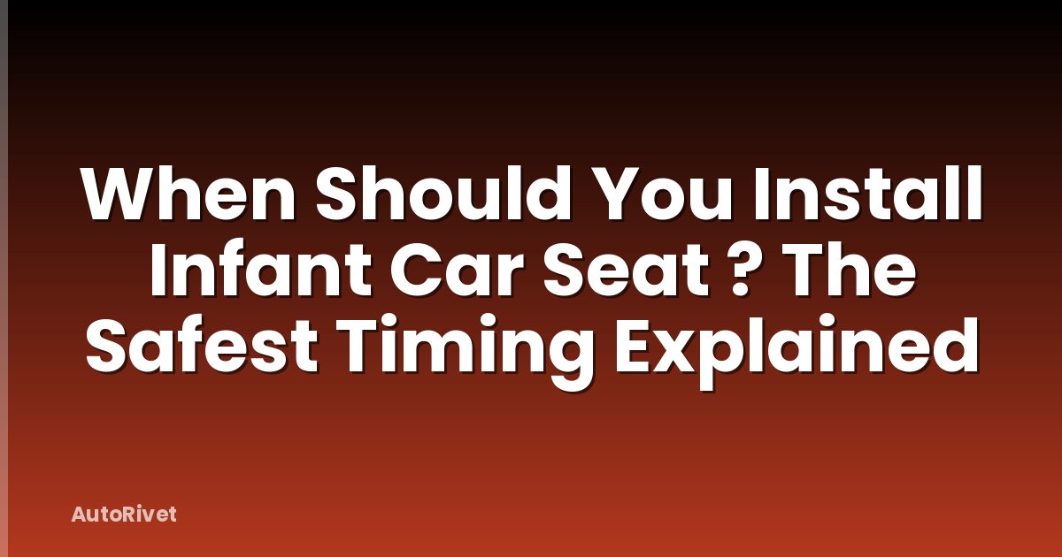 When Should You Install Infant Car Seat ? The Safest Timing Explained