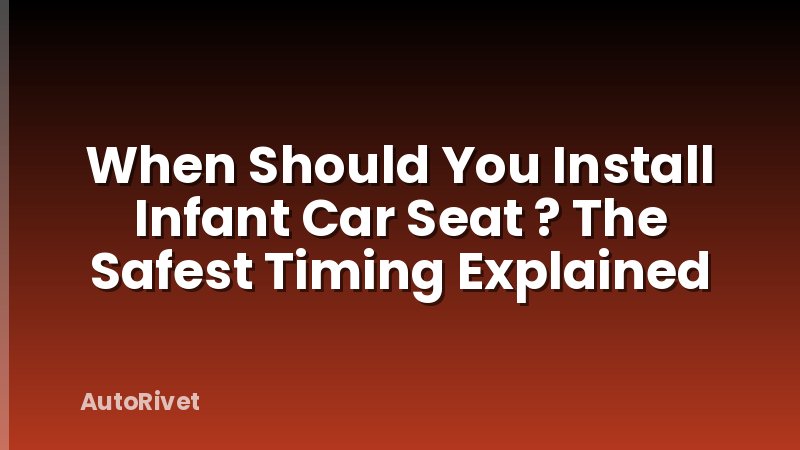 When Should You Install Infant Car Seat ? The Safest Timing Explained