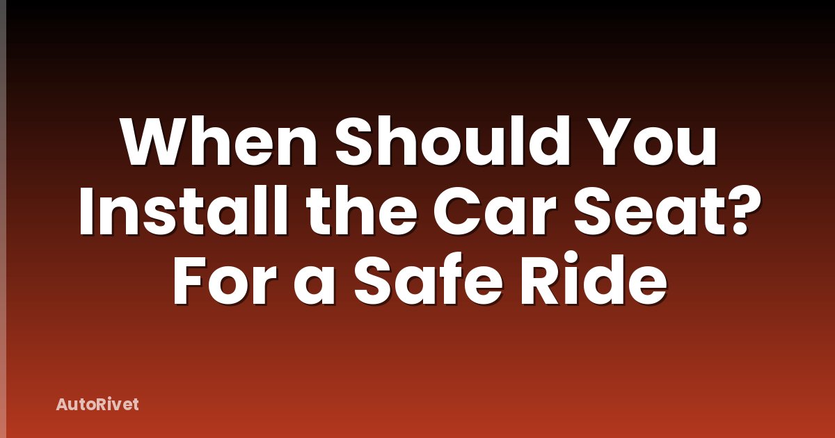 When Should You Install the Car Seat? For a Safe Ride