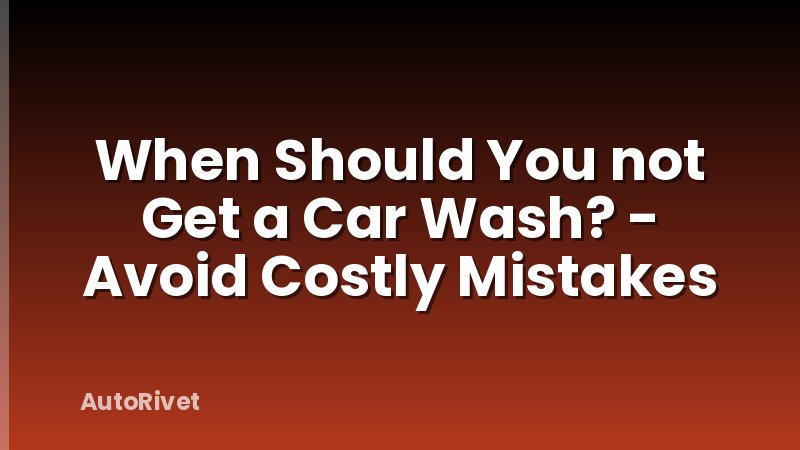 When Should You not Get a Car Wash? - Avoid Costly Mistakes