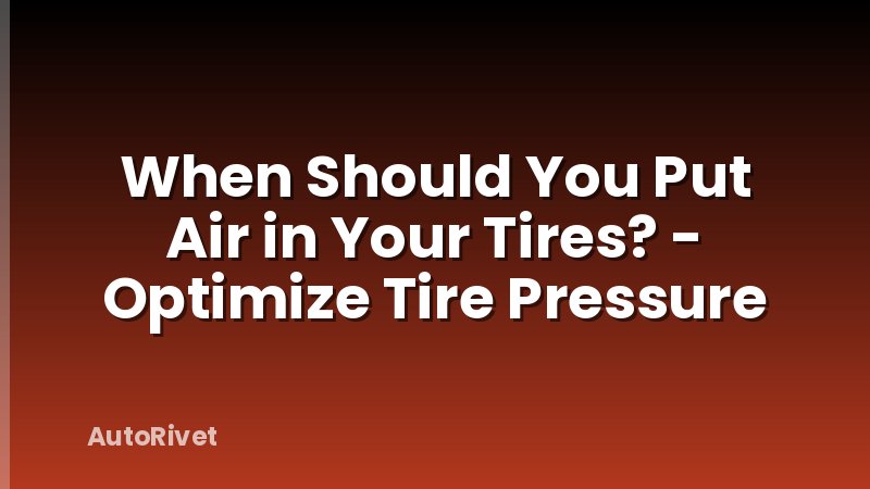When Should You Put Air in Your Tires? - Optimize Tire Pressure