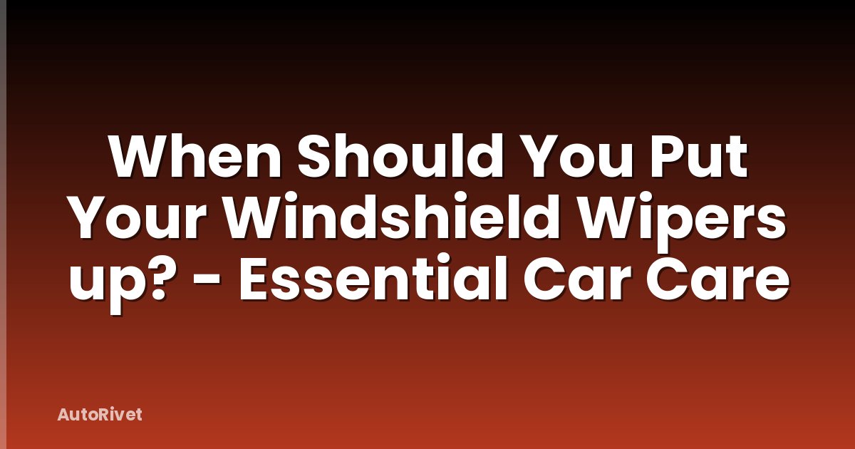 When Should You Put Your Windshield Wipers up? - Essential Car Care