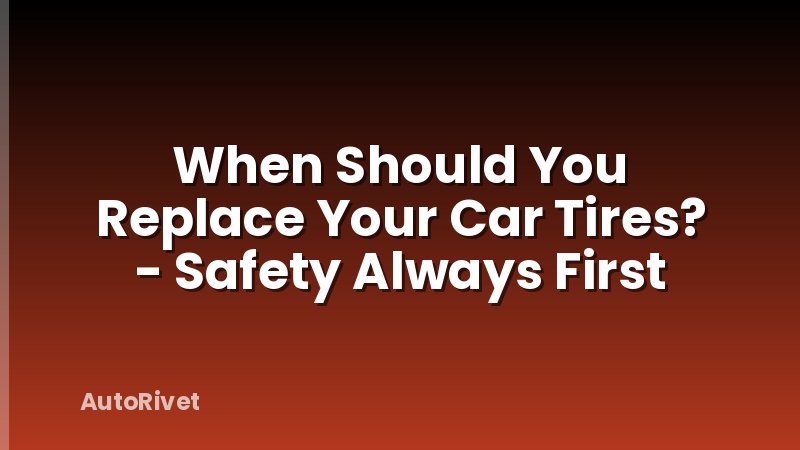 When Should You Replace Your Car Tires? - Safety Always First