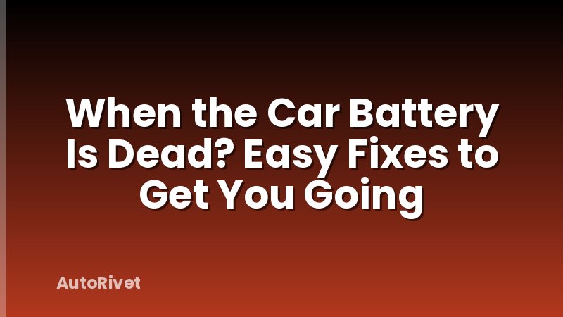 When the Car Battery Is Dead? Easy Fixes to Get You Going