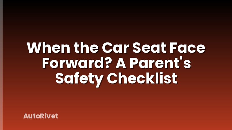 When the Car Seat Face Forward? A Parent's Safety Checklist