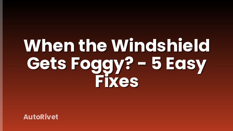 When the Windshield Gets Foggy? - 5 Easy Fixes