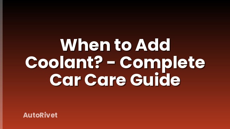 When to Add Coolant? - Complete Car Care Guide
