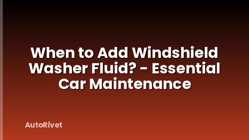 When to Add Windshield Washer Fluid? - Essential Car Maintenance