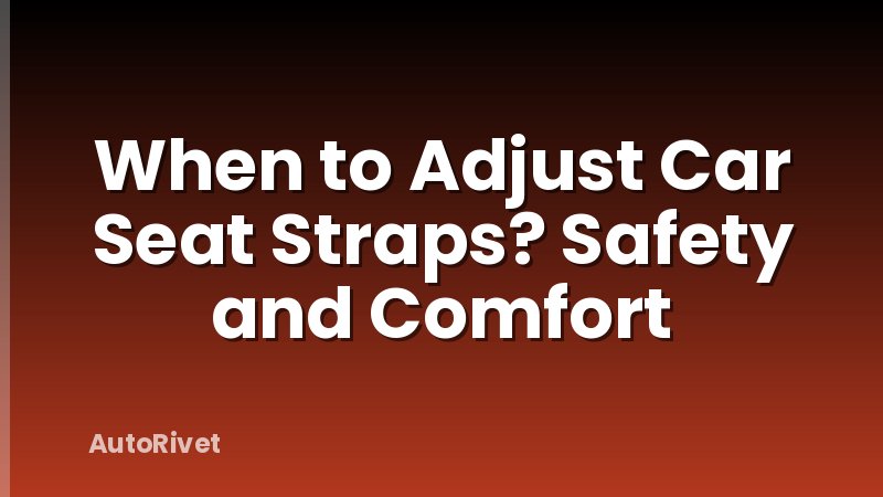 When to Adjust Car Seat Straps? Safety and Comfort