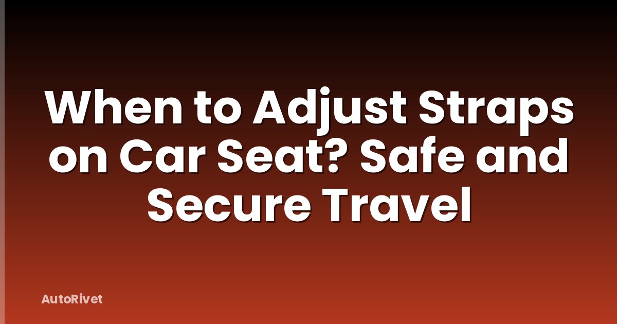 When to Adjust Straps on Car Seat? Safe and Secure Travel