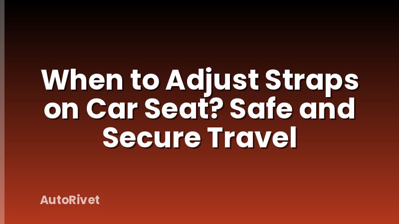When to Adjust Straps on Car Seat? Safe and Secure Travel