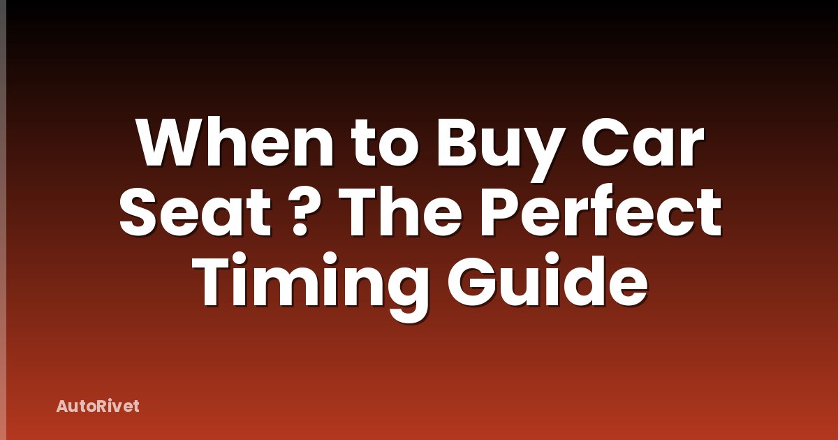 When to Buy Car Seat ? The Perfect Timing Guide