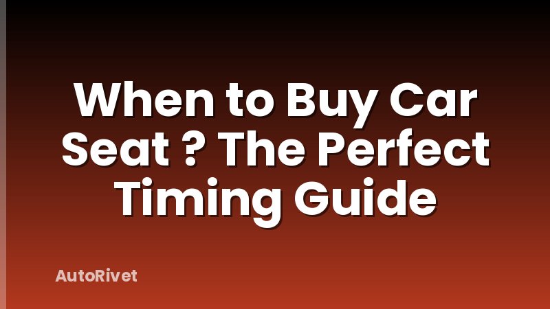 When to Buy Car Seat ? The Perfect Timing Guide