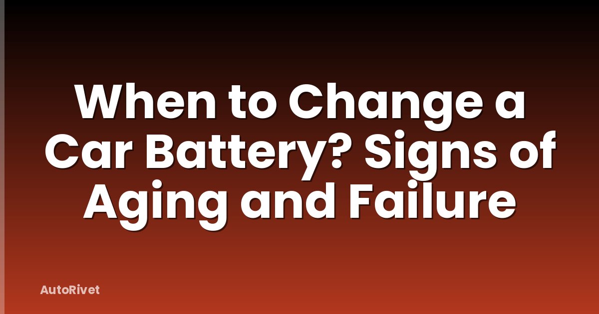 When to Change a Car Battery? Signs of Aging and Failure