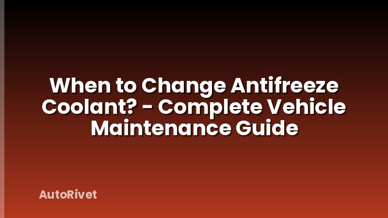 When to Change Antifreeze Coolant? - Complete Vehicle Maintenance Guide