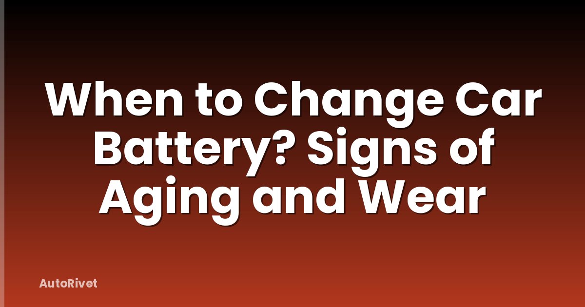 When to Change Car Battery? Signs of Aging and Wear