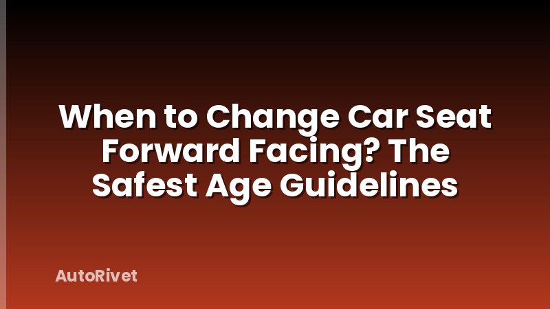 When to Change Car Seat Forward Facing? The Safest Age Guidelines