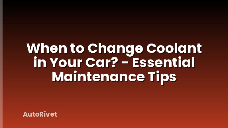 When to Change Coolant in Your Car? - Essential Maintenance Tips