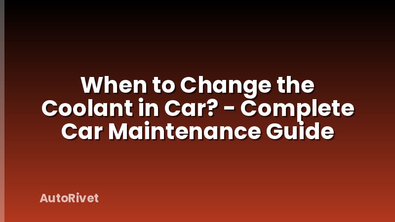 When to Change the Coolant in Car? - Complete Car Maintenance Guide