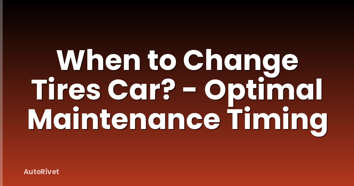 When to Change Tires Car? - Optimal Maintenance Timing