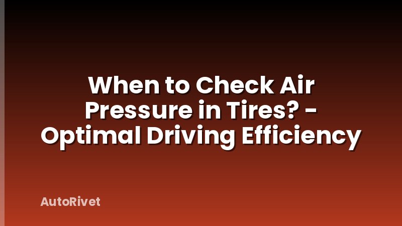 When to Check Air Pressure in Tires? - Optimal Driving Efficiency