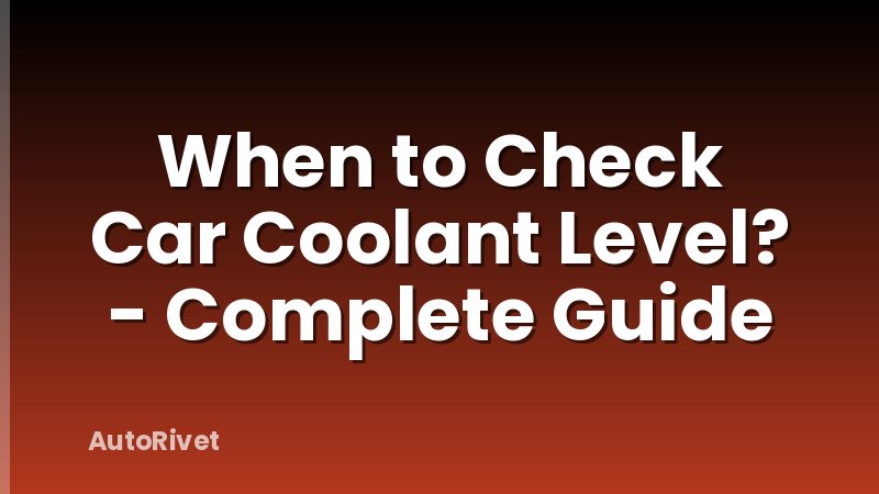 When to Check Car Coolant Level? - Complete Guide