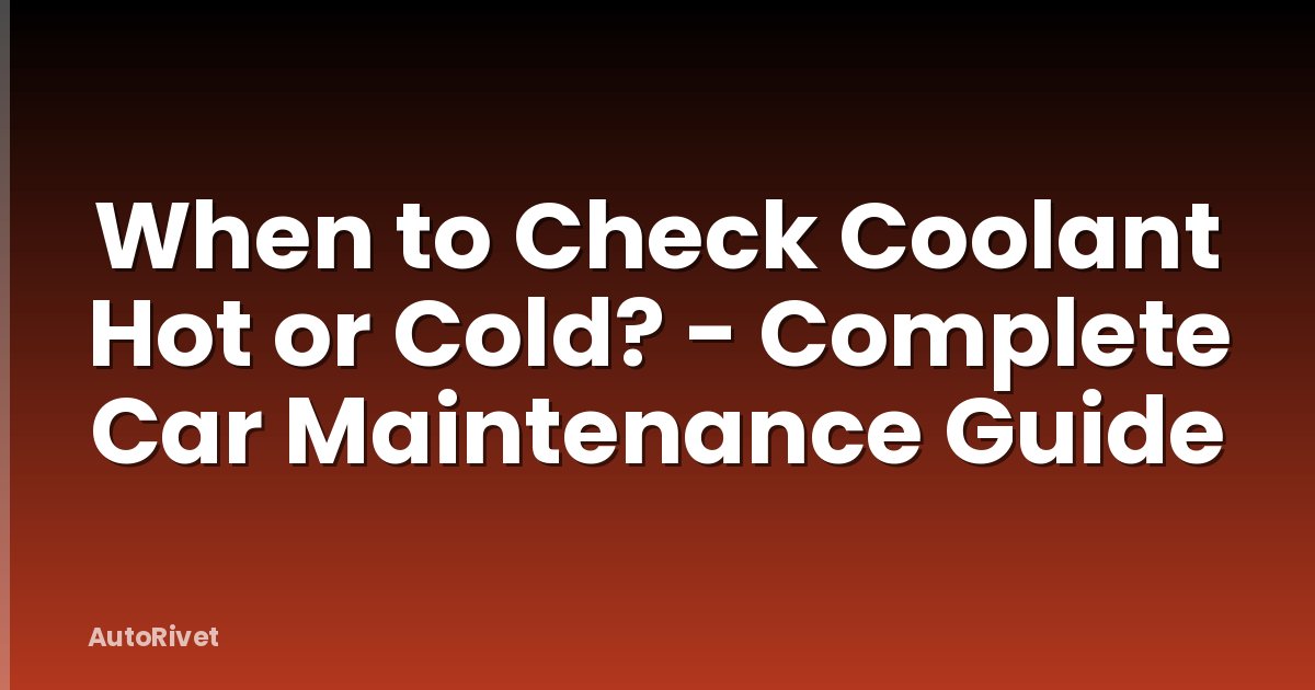 When to Check Coolant Hot or Cold? - Complete Car Maintenance Guide