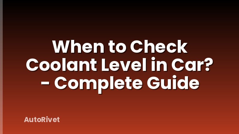 When to Check Coolant Level in Car? - Complete Guide