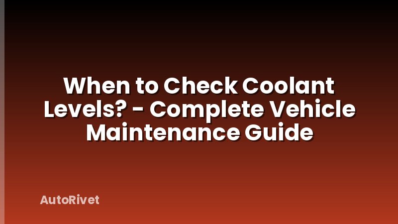 When to Check Coolant Levels? - Complete Vehicle Maintenance Guide