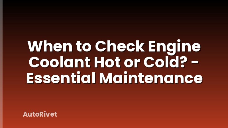 When to Check Engine Coolant Hot or Cold? - Essential Maintenance