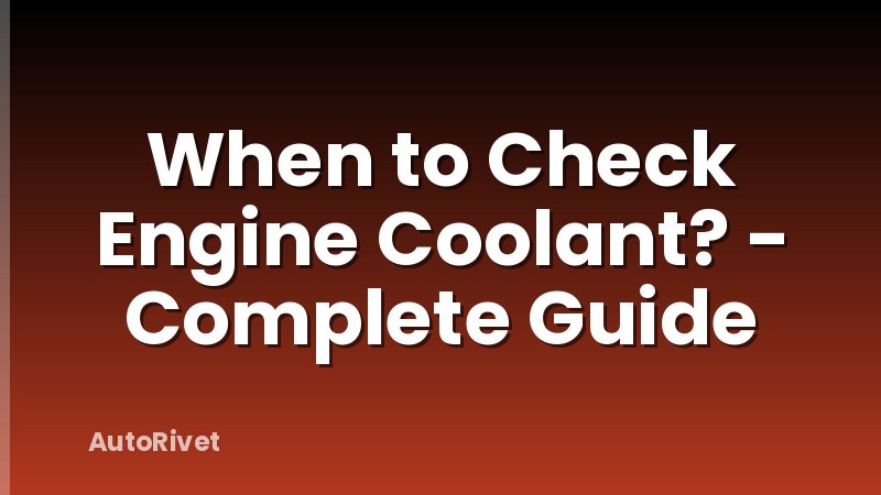 When to Check Engine Coolant? - Complete Guide
