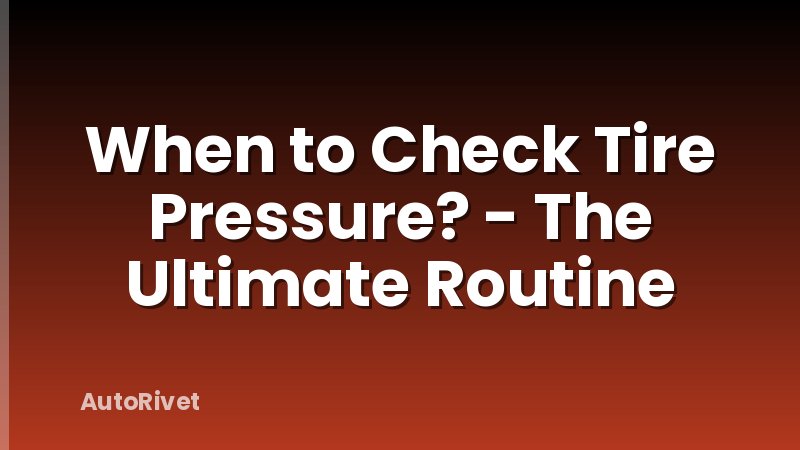 When to Check Tire Pressure? - The Ultimate Routine