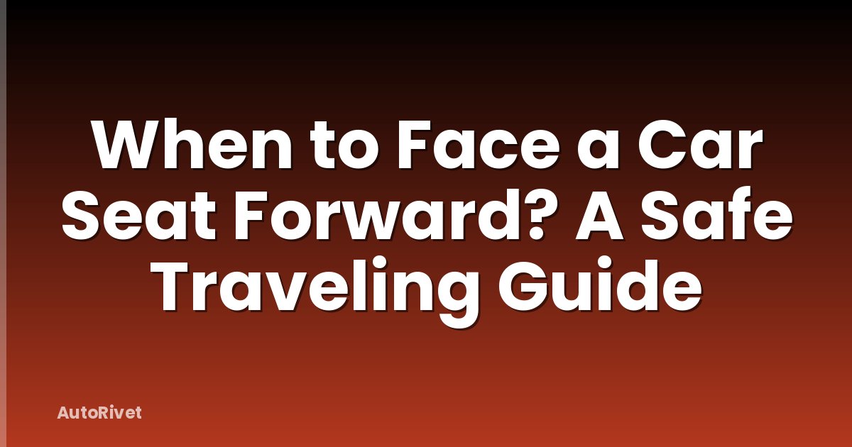 When to Face a Car Seat Forward? A Safe Traveling Guide