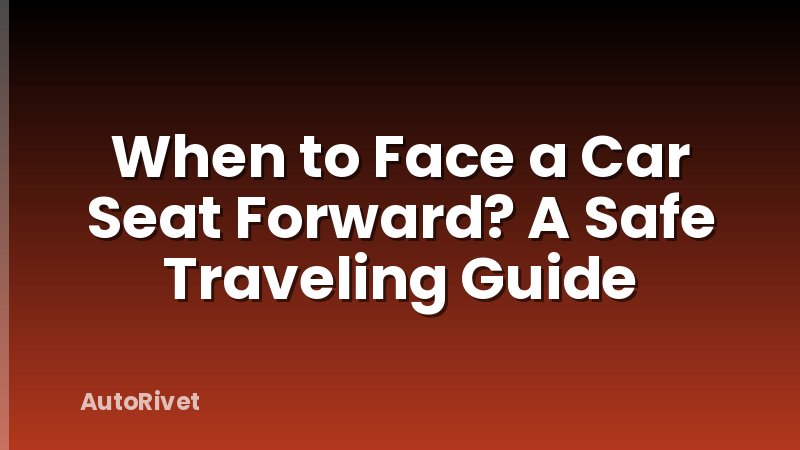 When to Face a Car Seat Forward? A Safe Traveling Guide