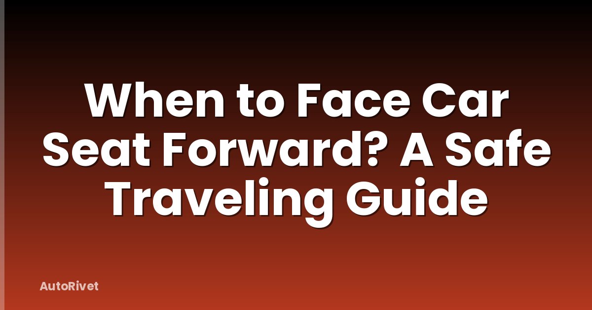 When to Face Car Seat Forward? A Safe Traveling Guide