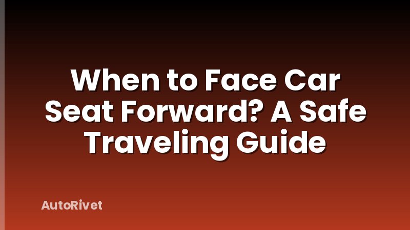 When to Face Car Seat Forward? A Safe Traveling Guide