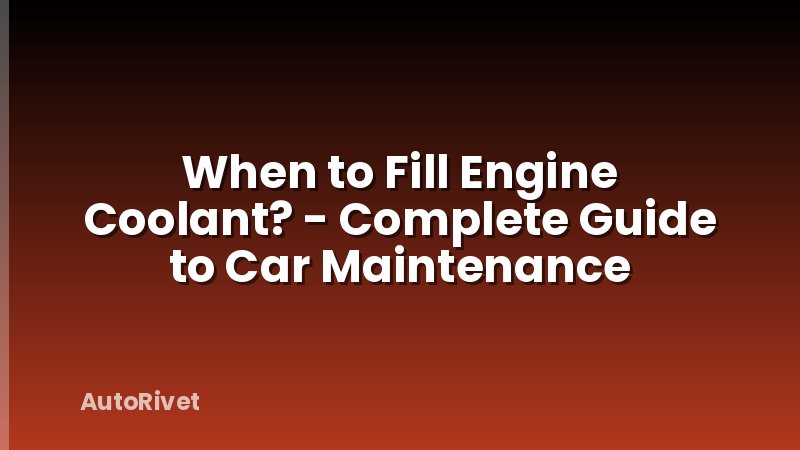 When to Fill Engine Coolant? - Complete Guide to Car Maintenance