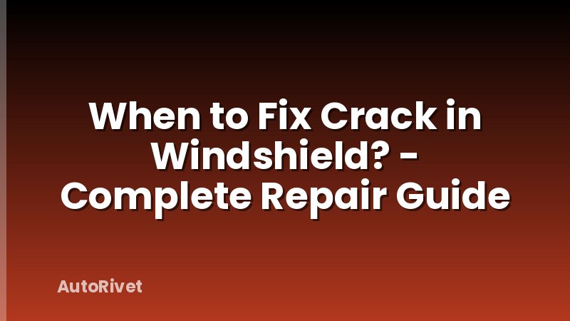 When to Fix Crack in Windshield? - Complete Repair Guide