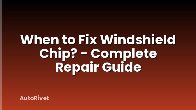 When to Fix Windshield Chip? - Complete Repair Guide